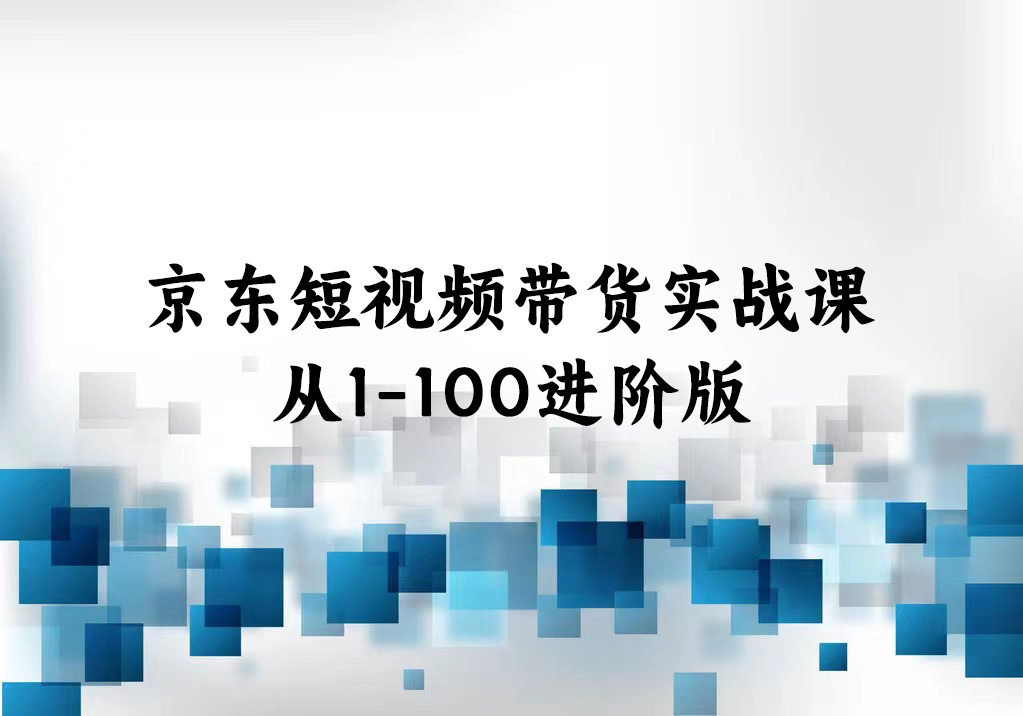 京东短视频带货实战课：从1-100进阶版