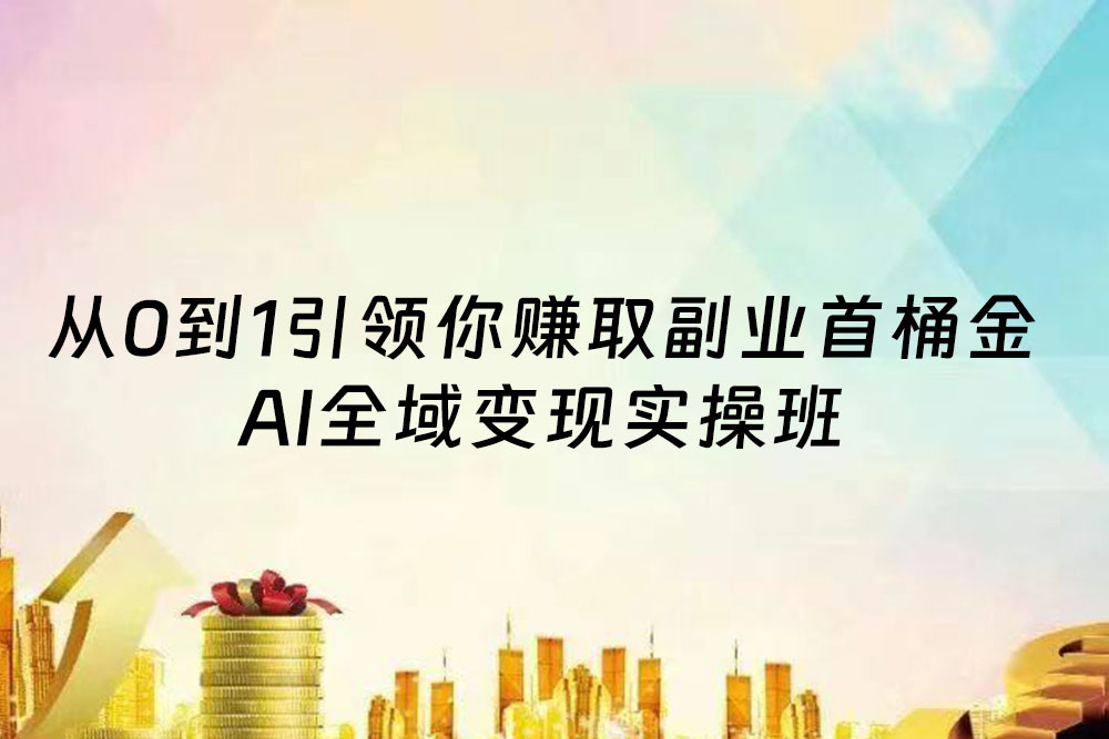 AI全域变现实操班：从0到1引领你赚取副业首桶金