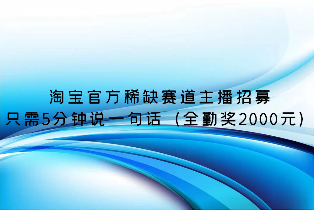 淘宝官方稀缺赛道主播招募：只需5分钟说一句话（全勤奖2000元）