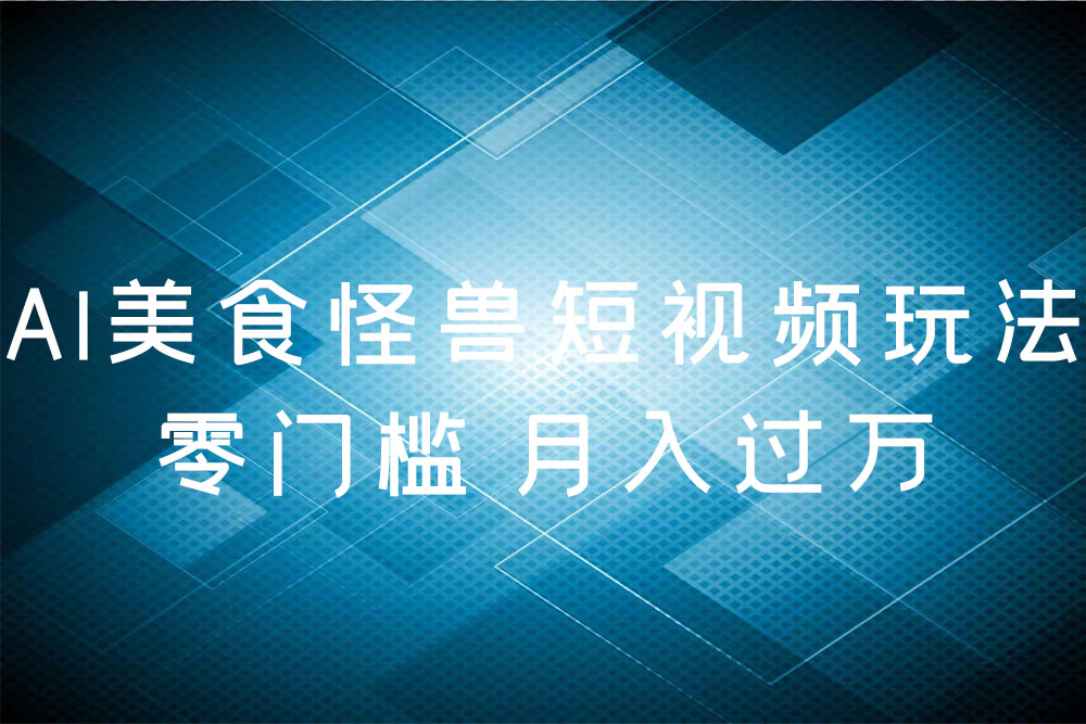 AI美食怪兽短视频玩法：零门槛 月入过万