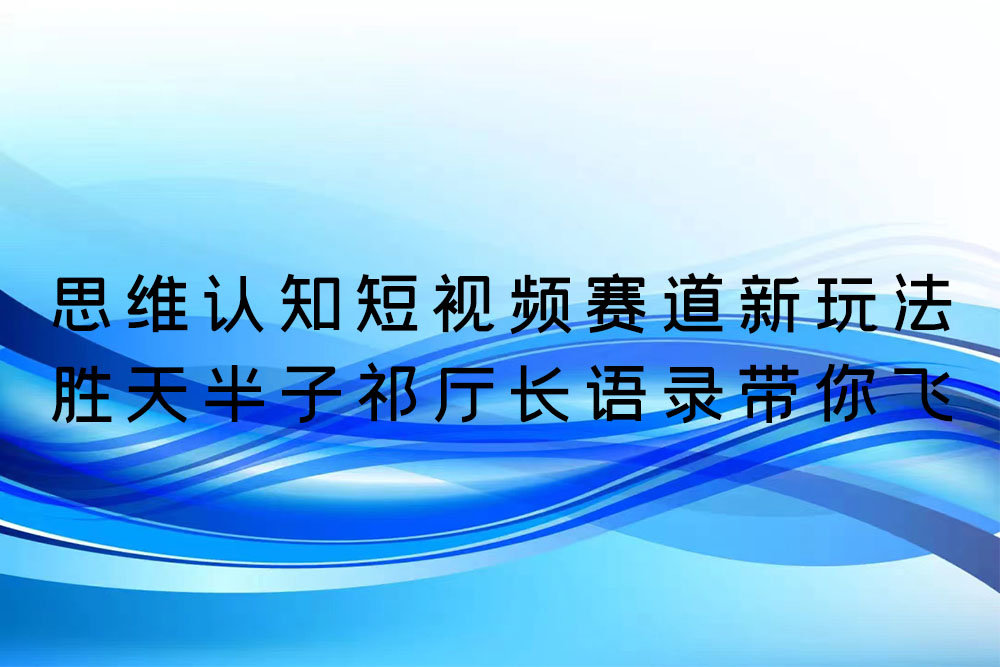 思维认知短视频赛道新玩法：胜天半子祁厅长语录带你飞