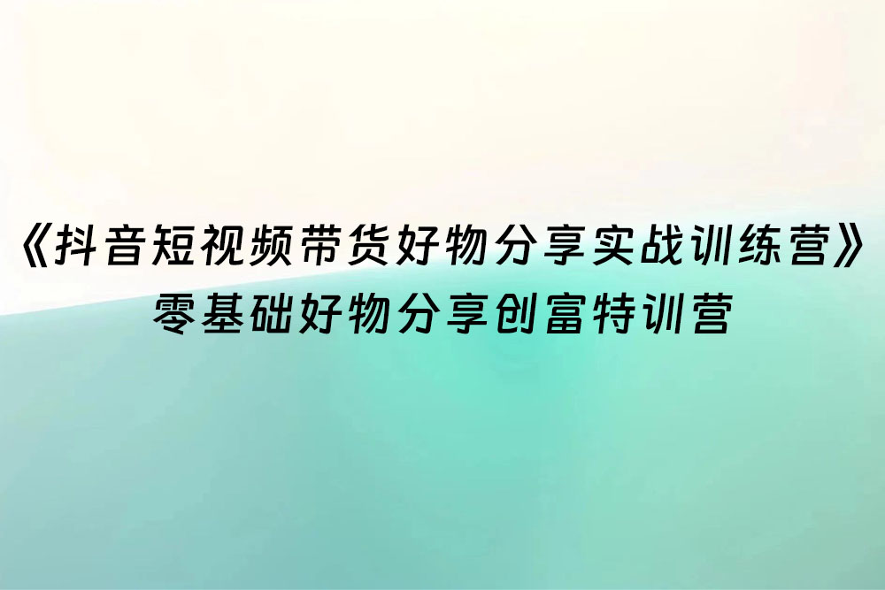 《抖音短视频带货好物分享实战训练营》零基础好物分享创富特训营